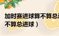 加时赛进球算不算总进球竞彩（加时赛进球算不算总进球）
