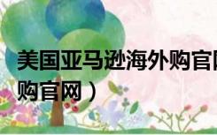 美国亚马逊海外购官网地址（美国亚马逊海外购官网）