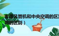 家用风管机和中央空调的区别哪个好（家用风管机和中央空调的区别）