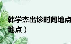 韩学杰出诊时间地点2021（韩学杰出诊时间地点）