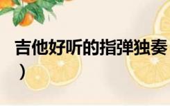 吉他好听的指弹独奏（吉他指弹独奏经典曲目）