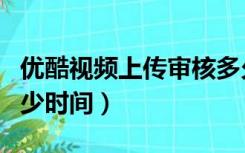 优酷视频上传审核多久（优酷上传视频审核多少时间）