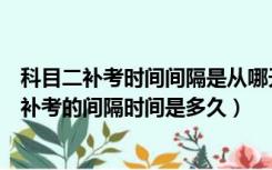 科目二补考时间间隔是从哪天开始算（有谁知道科目二关于补考的间隔时间是多久）