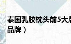 泰国乳胶枕头前5大牌品（泰国乳胶枕头三大品牌）