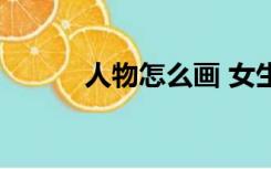 人物怎么画 女生（人物怎么画）