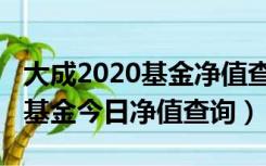 大成2020基金净值查询今日价格（大成2020基金今日净值查询）
