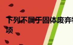 下列不属于固体废弃物污染防治内容的是哪一项
