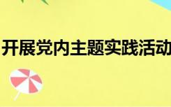 开展党内主题实践活动严格党员日常教育管理