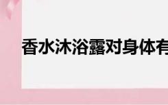 香水沐浴露对身体有害吗（香水沐浴露）