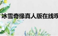 冰雪奇缘真人版在线观看（冰雪奇缘真人版）