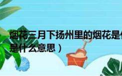 烟花三月下扬州里的烟花是什么意思（烟花三月下扬州烟花是什么意思）