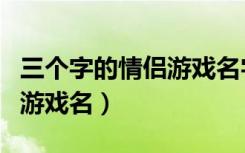 三个字的情侣游戏名字带符号（三个字的情侣游戏名）