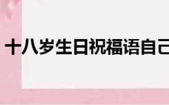 十八岁生日祝福语自己（十八岁生日祝福语）