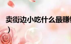 卖街边小吃什么最赚钱（街边小吃什么最赚钱）