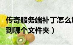 传奇服务端补丁怎么解压安装（传奇补丁解压到哪个文件夹）