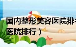 国内整形美容医院排名前十位（国内整形美容医院排行）