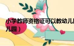 小学教师资格证可以教幼儿园吗（小学教师资格证可以教幼儿园）