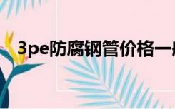 3pe防腐钢管价格一般是多少（3pe防腐）