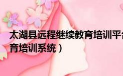 太湖县远程继续教育培训平台（太湖县专业技术人员继续教育培训系统）