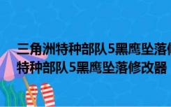 三角洲特种部队5黑鹰坠落修改器 +4 最新免费版（三角洲特种部队5黑鹰坠落修改器 +4 最新免费版功能简介）