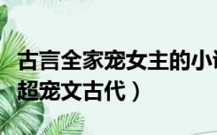 古言全家宠女主的小说（女主是家里唯一女孩超宠文古代）