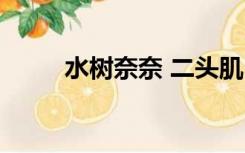 水树奈奈 二头肌（水树奈奈肌肉）