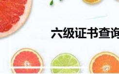 六级证书查询（六级证书）