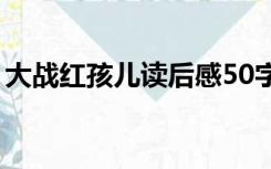 大战红孩儿读后感50字（大战红孩儿读后感）
