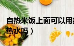自热米饭上面可以用热水吗（自热米饭可以用热水吗）