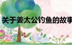 关于姜太公钓鱼的故事（姜太公钓鱼的故事）