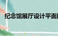 纪念馆展厅设计平面图（纪念馆展厅设计）