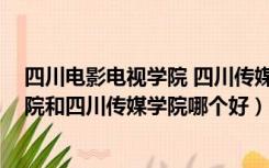 四川电影电视学院 四川传媒学院 哪个好（四川电影电视学院和四川传媒学院哪个好）