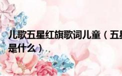 儿歌五星红旗歌词儿童（五星红旗的儿歌或歌曲有哪些 内容是什么）