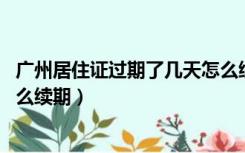 广州居住证过期了几天怎么续期（在广州居住证过期了 要怎么续期）