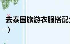 去泰国旅游衣服搭配女（去泰国旅游衣服搭配）