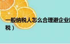 一般纳税人怎么合理避企业所得税（一般纳税人怎样合理避税）