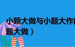小题大做与小题大作的区别（小题大作还是小题大做）