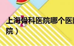 上海骨科医院哪个医院好（上海最好的骨科医院）