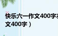 快乐六一作文400字左右六年级（快乐六一作文400字）