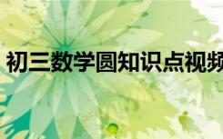 初三数学圆知识点视频（初三数学圆知识点）