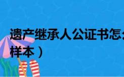 遗产继承人公证书怎么办理（遗产继承公证书样本）