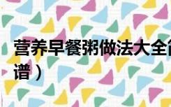 营养早餐粥做法大全简单（一周营养早餐粥食谱）