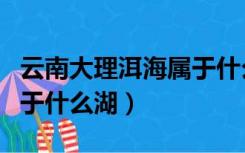 云南大理洱海属于什么湖泊（云南大理洱海属于什么湖）
