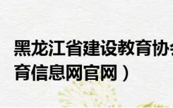 黑龙江省建设教育协会官网（黑龙江省建设教育信息网官网）
