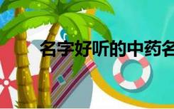 名字好听的中药名（好听的中药名）