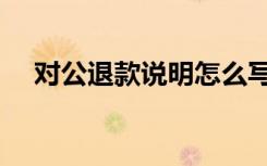 对公退款说明怎么写（退款说明怎么写）