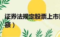 证券法规定股票上市需公司股本总额（股本总额）