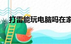 打雷能玩电脑吗在家里（打雷能玩电脑）