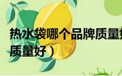 热水袋哪个品牌质量好安全（热水袋哪个品牌质量好）