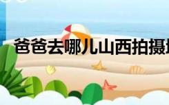 爸爸去哪儿山西拍摄地（爸爸去哪儿山西）